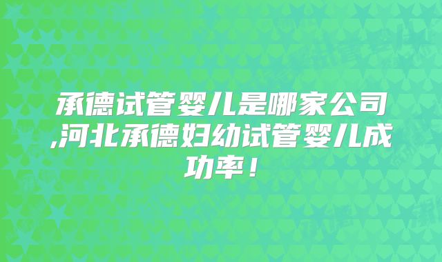 承德试管婴儿是哪家公司,河北承德妇幼试管婴儿成功率！