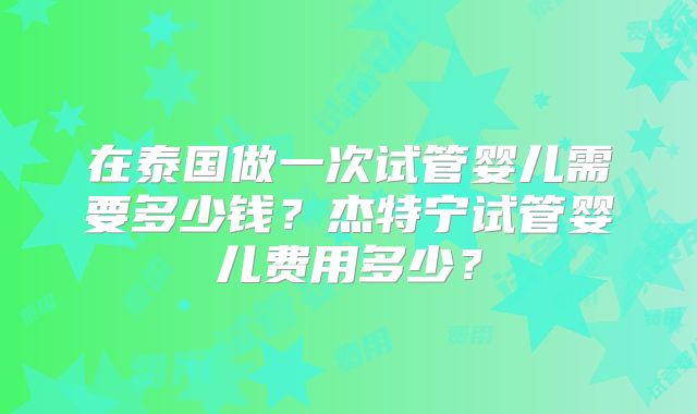在泰国做一次试管婴儿需要多少钱？杰特宁试管婴儿费用多少？
