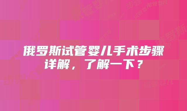 俄罗斯试管婴儿手术步骤详解，了解一下？