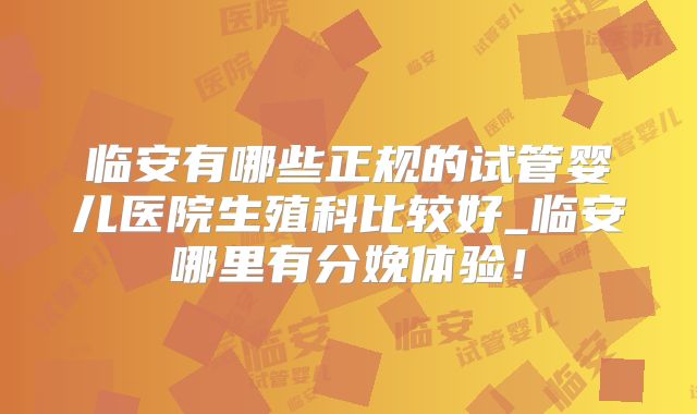 临安有哪些正规的试管婴儿医院生殖科比较好_临安哪里有分娩体验！