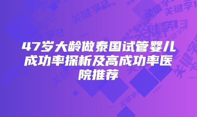 47岁大龄做泰国试管婴儿成功率探析及高成功率医院推荐