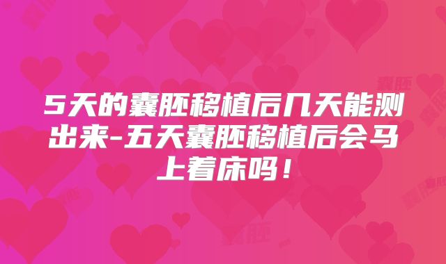 5天的囊胚移植后几天能测出来-五天囊胚移植后会马上着床吗！