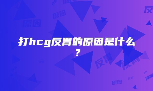 打hcg反胃的原因是什么？