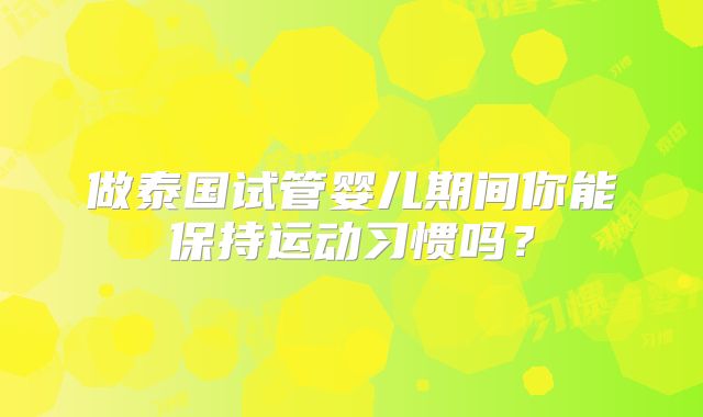 做泰国试管婴儿期间你能保持运动习惯吗？