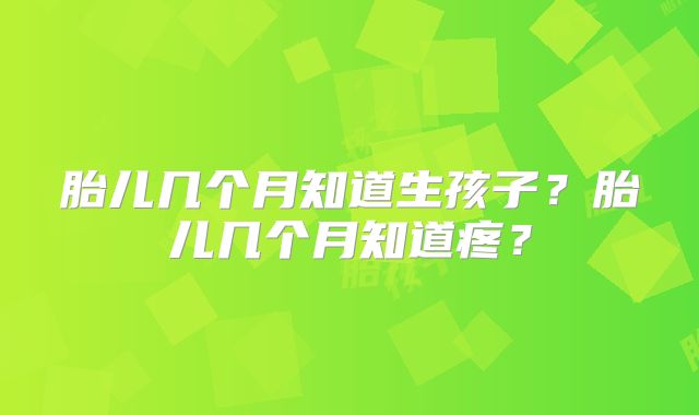 胎儿几个月知道生孩子？胎儿几个月知道疼？