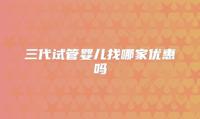 三代试管婴儿找哪家优惠吗