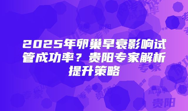 2025年卵巢早衰影响试管成功率?贵阳专家解析提升策略