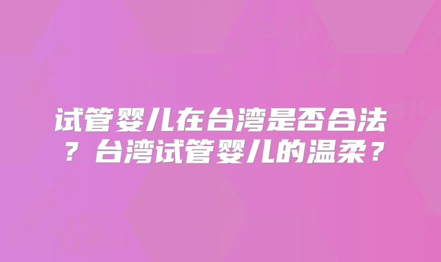 试管婴儿在台湾是否合法？台湾试管婴儿的温柔？