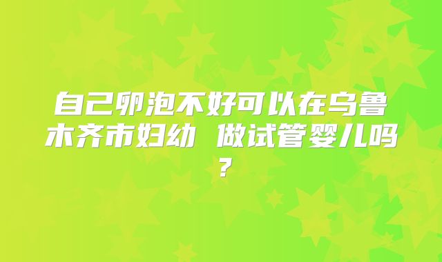 自己卵泡不好可以在乌鲁木齐市妇幼 做试管婴儿吗？