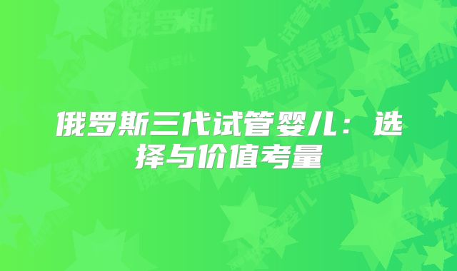 俄罗斯三代试管婴儿:选择与价值考量