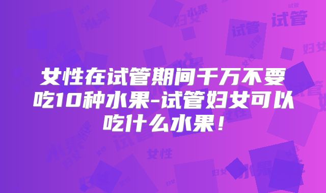 女性在试管期间千万不要吃10种水果-试管妇女可以吃什么水果!