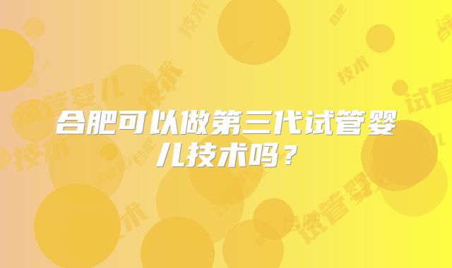 合肥可以做第三代试管婴儿技术吗？