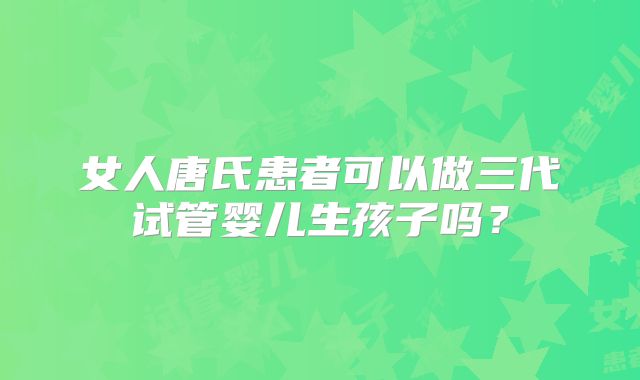 女人唐氏患者可以做三代试管婴儿生孩子吗?