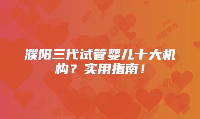 濮阳三代试管婴儿十大机构？实用指南！