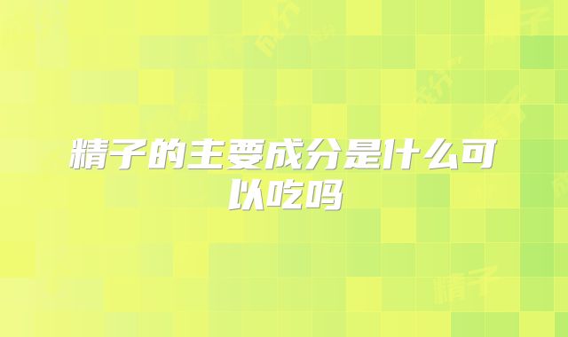精子的主要成分是什么可以吃吗