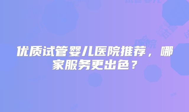 优质试管婴儿医院推荐,哪家服务更出色?