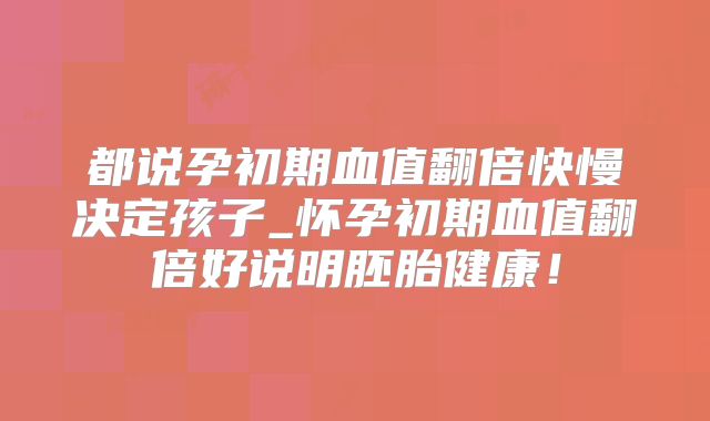 都说孕初期血值翻倍快慢决定孩子_怀孕初期血值翻倍好说明胚胎健康!