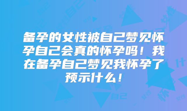 备孕的女性被自己梦见怀孕自己会真的怀孕吗！我在备孕自己梦见我怀孕了预示什么！