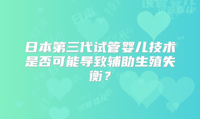日本第三代试管婴儿技术是否可能导致辅助生殖失衡？