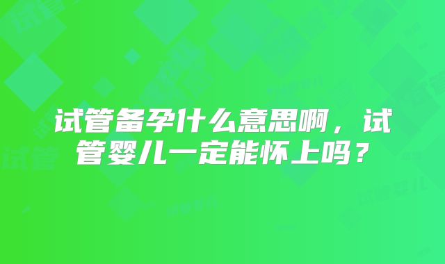 试管备孕什么意思啊，试管婴儿一定能怀上吗？