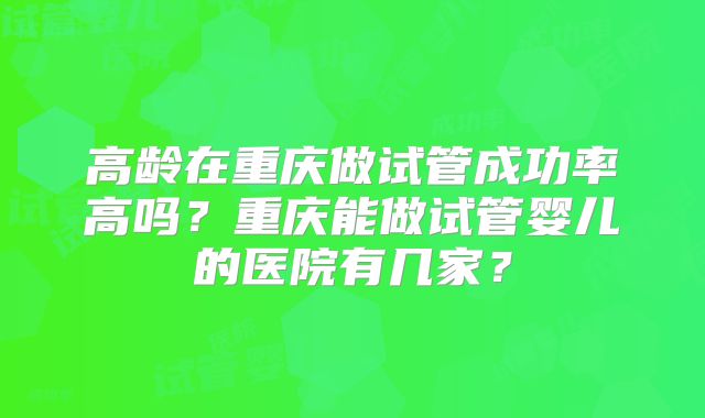高龄在重庆做试管成功率高吗？重庆能做试管婴儿的医院有几家？