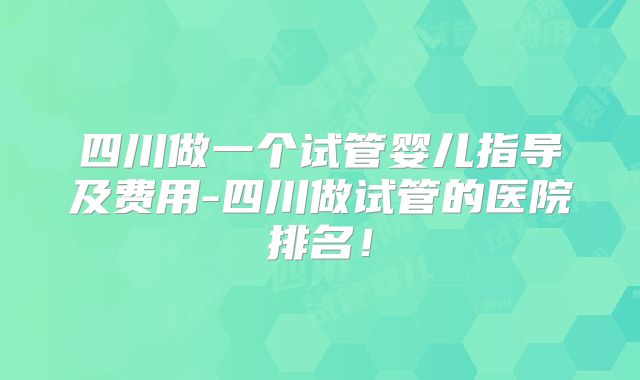 四川做一个试管婴儿指导及费用-四川做试管的医院排名！