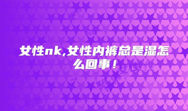 女性nk,女性内裤总是湿怎么回事!