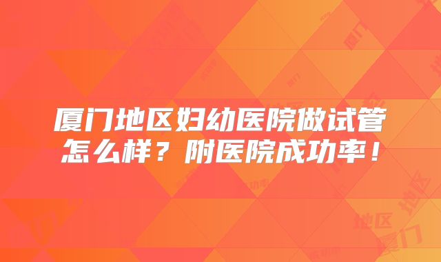 厦门地区妇幼医院做试管怎么样?附医院成功率!