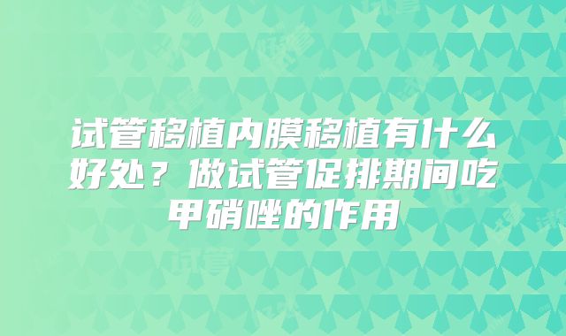 试管移植内膜移植有什么好处？做试管促排期间吃甲硝唑的作用