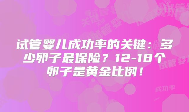 试管婴儿成功率的关键:多少卵子最保险?12-18个卵子是黄金比例!