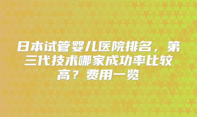 日本试管婴儿医院排名,第三代技术哪家成功率比较高?费用一览