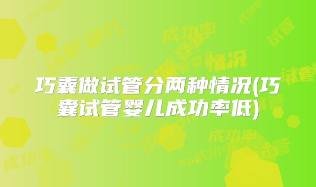 巧囊做试管分两种情况(巧囊试管婴儿成功率低)