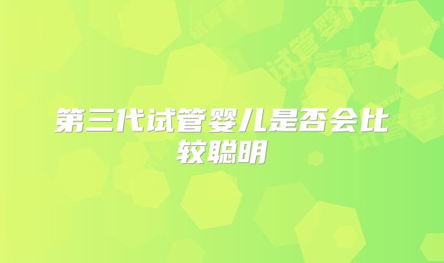 第三代试管婴儿是否会比较聪明