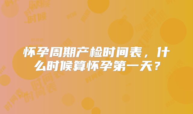 怀孕周期产检时间表，什么时候算怀孕第一天？