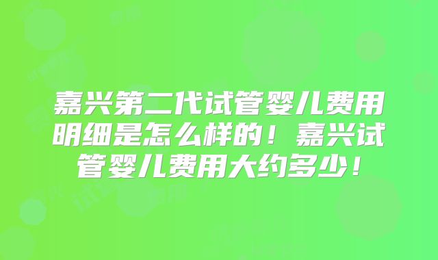 嘉兴第二代试管婴儿费用明细是怎么样的！嘉兴试管婴儿费用大约多少！