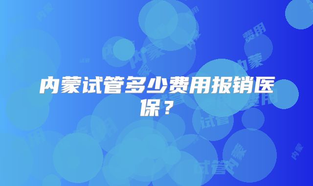 内蒙试管多少费用报销医保？