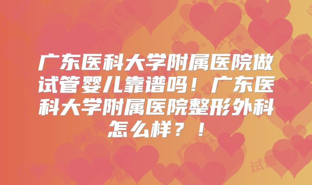广东医科大学附属医院做试管婴儿靠谱吗！广东医科大学附属医院整形外科怎么样？！