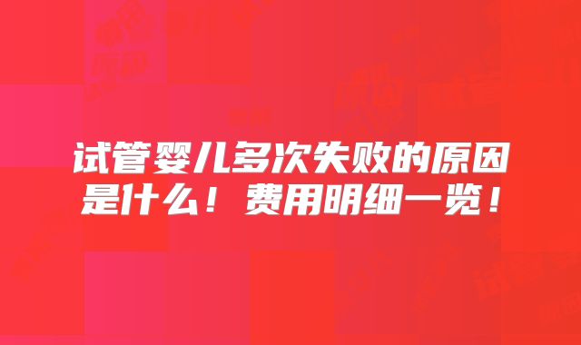 试管婴儿多次失败的原因是什么!费用明细一览!