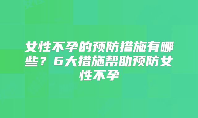 女性不孕的预防措施有哪些?6大措施帮助预防女性不孕