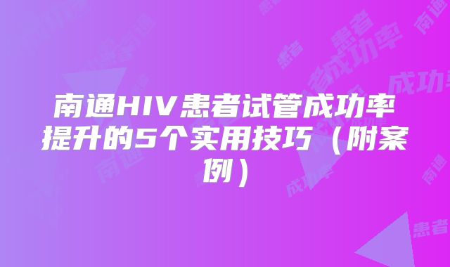 南通HIV患者试管成功率提升的5个实用技巧(附案例)