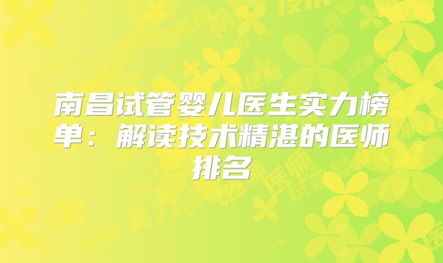 南昌试管婴儿医生实力榜单：解读技术精湛的医师排名