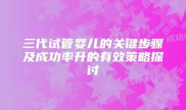 三代试管婴儿的关键步骤及成功率升的有效策略探讨