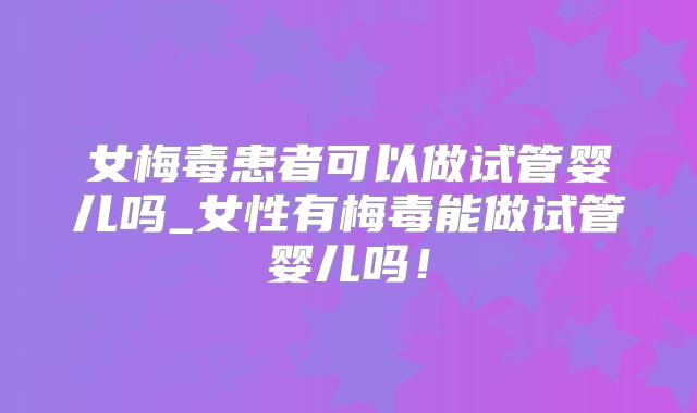女梅毒患者可以做试管婴儿吗_女性有梅毒能做试管婴儿吗！