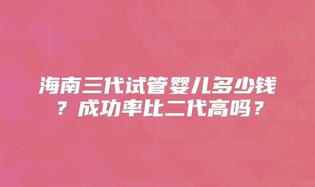 海南三代试管婴儿多少钱？成功率比二代高吗？