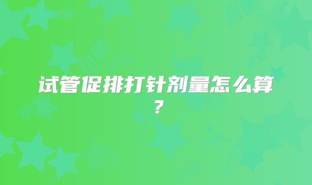 试管促排打针剂量怎么算？