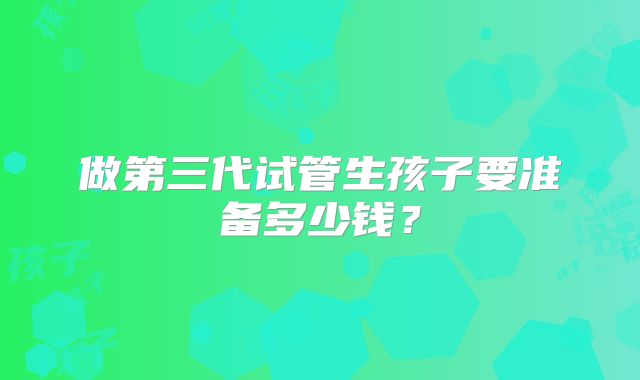 做第三代试管生孩子要准备多少钱？