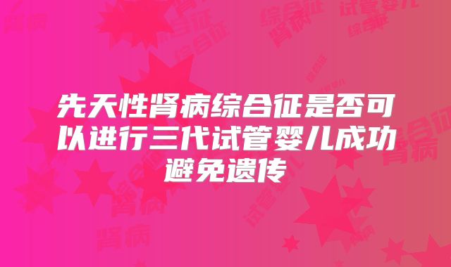 先天性肾病综合征是否可以进行三代试管婴儿成功避免遗传
