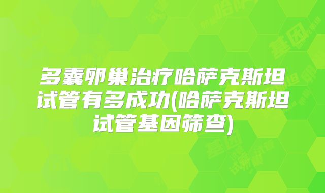 多囊卵巢治疗哈萨克斯坦试管有多成功(哈萨克斯坦试管基因筛查)