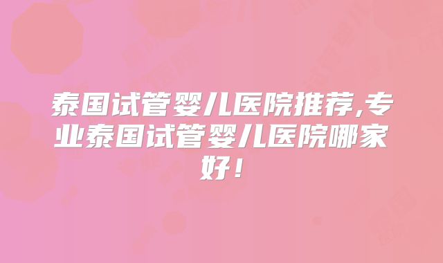 泰国试管婴儿医院推荐,专业泰国试管婴儿医院哪家好!
