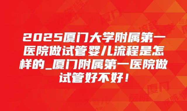 2025厦门大学附属第一医院做试管婴儿流程是怎样的_厦门附属第一医院做试管好不好！